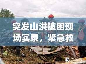 突发山洪被困现场实录,紧急救援与自救知识大全