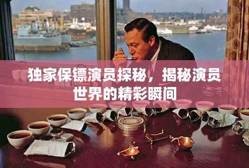 独家保镖演员探秘,揭秘演员世界的精彩瞬间