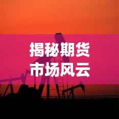 揭秘期货市场风云背后的暴跌原因，深度探究不断大跌的根源