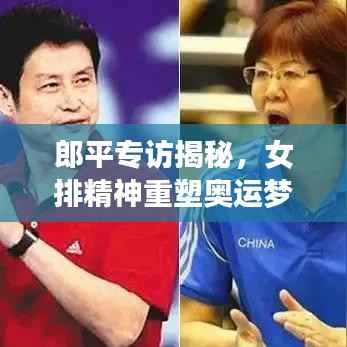 郎平专访揭秘,女排精神重塑奥运梦想之旅