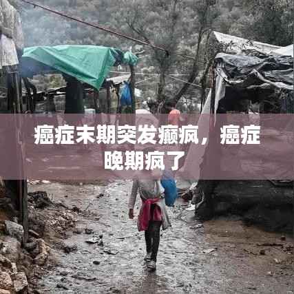 癌症末期突发癫疯,癌症晚期疯了