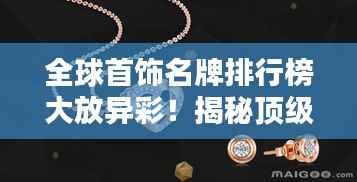 全球首饰名牌排行榜大放异彩!揭秘顶级首饰品牌榜单