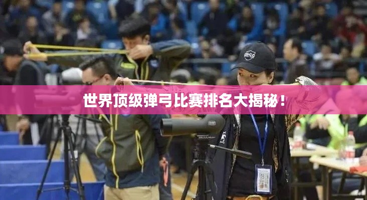 世界顶级弹弓比赛排名大揭秘!