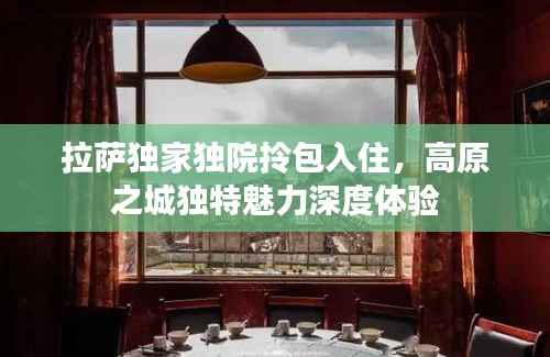 拉萨独家独院拎包入住,高原之城独特魅力深度体验