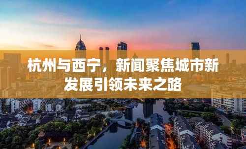 杭州与西宁,新闻聚焦城市新发展引领未来之路