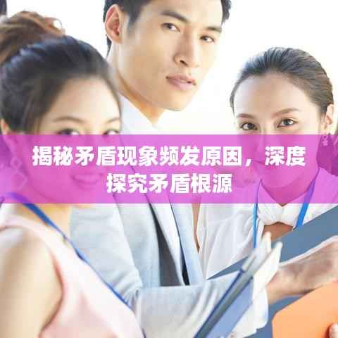 揭秘矛盾现象频发原因,深度探究矛盾根源
