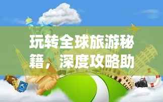 玩转全球旅游秘籍，深度攻略助你畅游世界！