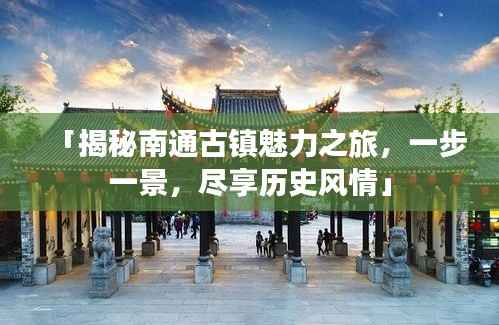 「揭秘南通古镇魅力之旅,一步一景,尽享历史风情」