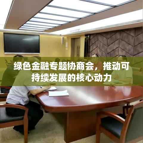 绿色金融专题协商会，推动可持续发展的核心动力