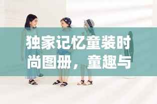 独家记忆童装时尚图册，童趣与潮流的完美交融欣赏