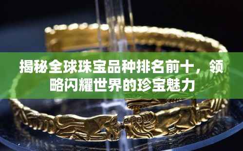 揭秘全球珠宝品种排名前十，领略闪耀世界的珍宝魅力