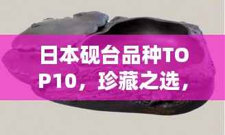 日本砚台品种TOP10,珍藏之选,匠心独运