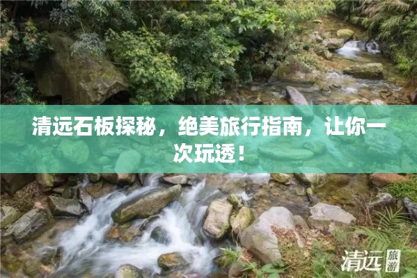 清远石板探秘,绝美旅行指南,让你一次玩透!