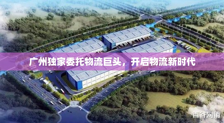 广州独家委托物流巨头,开启物流新时代