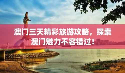 澳门三天精彩旅游攻略,探索澳门魅力不容错过!