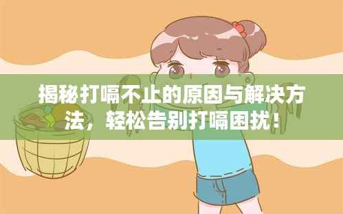 揭秘打嗝不止的原因与解决方法，轻松告别打嗝困扰！