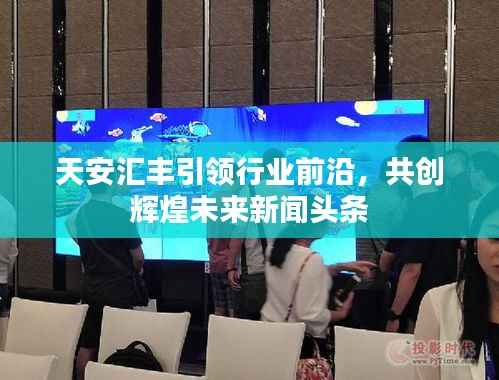 天安汇丰引领行业前沿，共创辉煌未来新闻头条